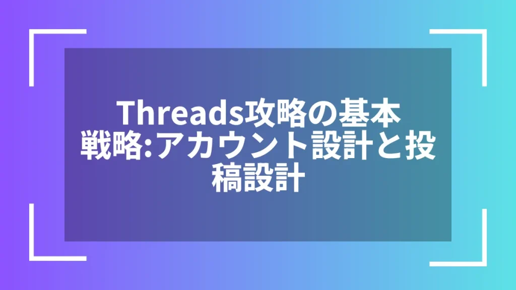 Threads攻略の基本戦略:アカウント設計と投稿設計