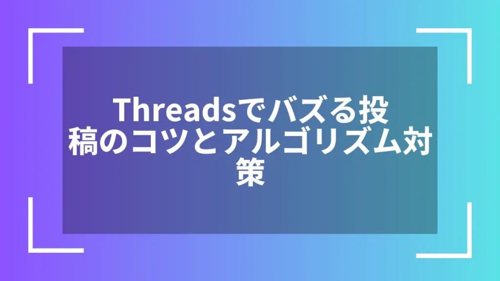 Threadsでバズる投稿のコツとアルゴリズム対策