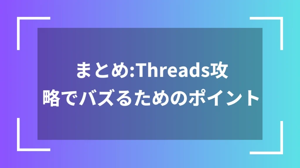 まとめ:Threads攻略でバズるためのポイント