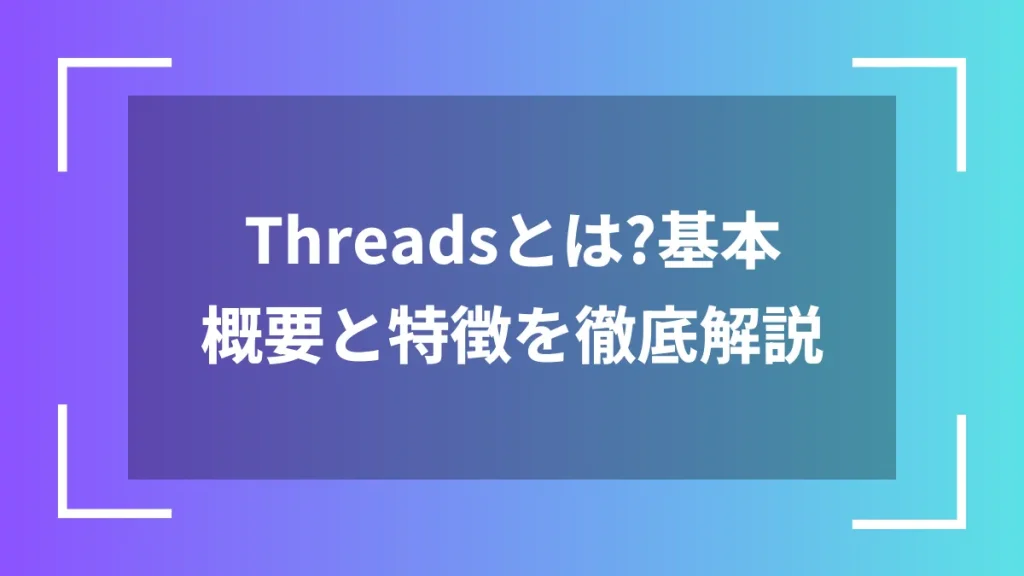 Threadsとは？基本概要と特徴を徹底解説