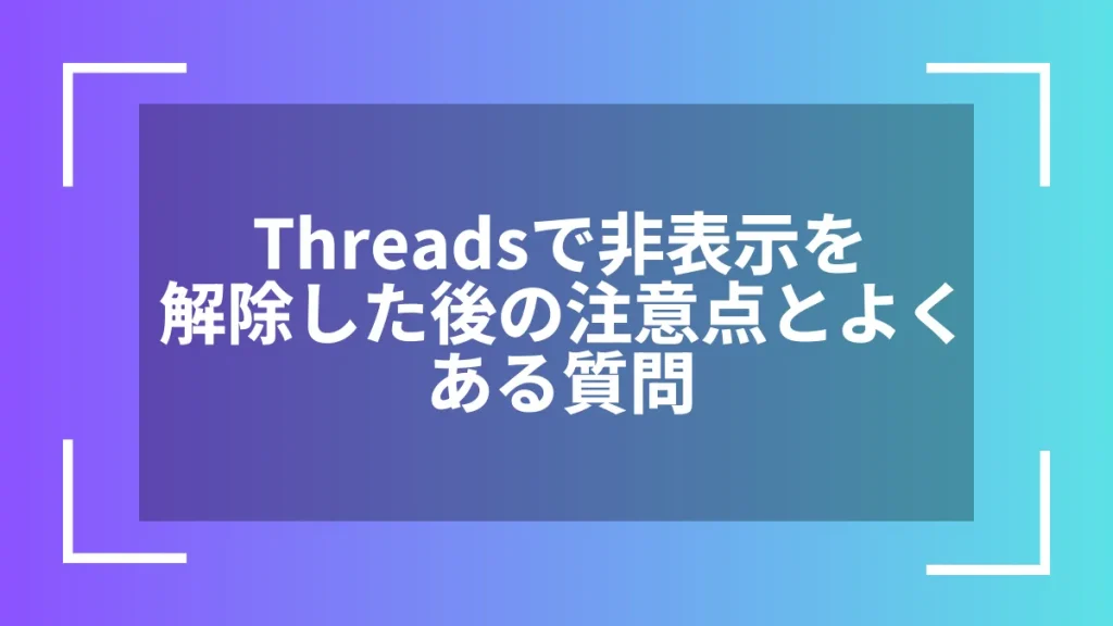 Threadsで非表示を解除した後の注意点とよくある質問
