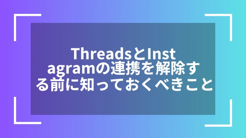 ThreadsとInstagramの連携を解除する前に知っておくべきこと