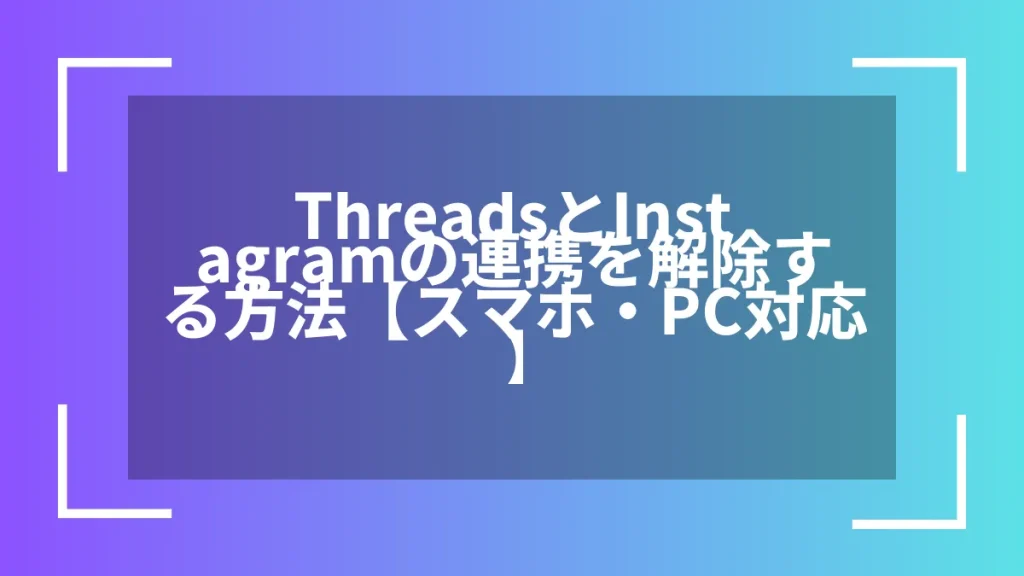 ThreadsとInstagramの連携を解除する方法【スマホ・PC対応】