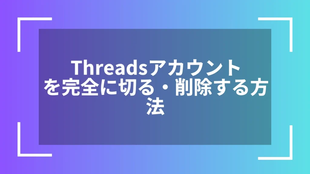 Threadsアカウントを完全に切る・削除する方法