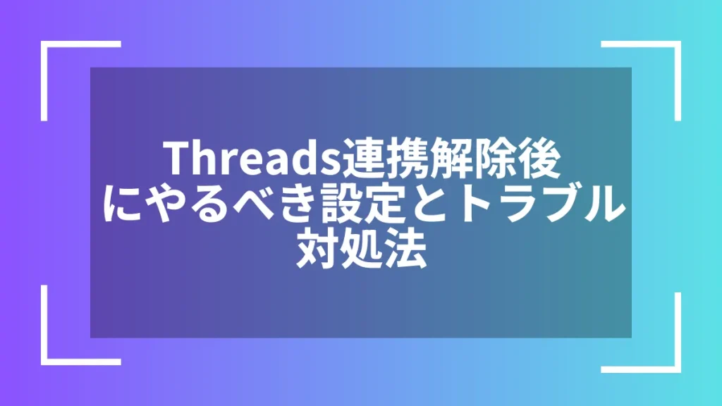 Threads連携解除後にやるべき設定とトラブル対処法