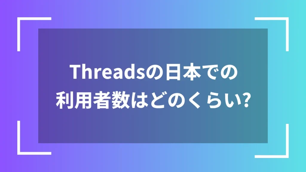 Threadsの日本での利用者数はどのくらい？