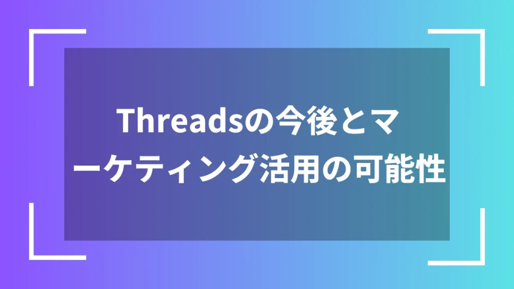 Threadsの今後とマーケティング活用の可能性