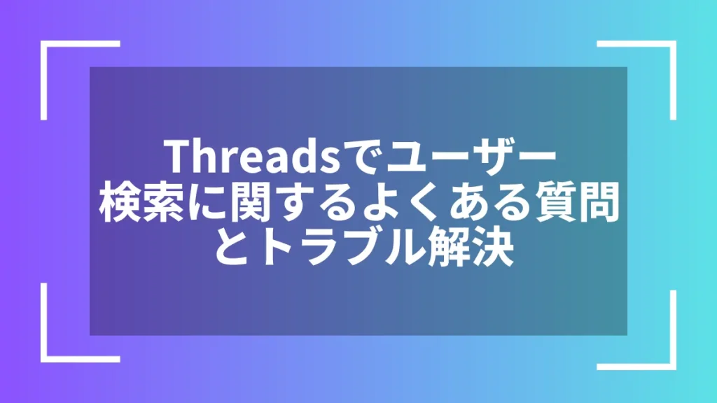 Threadsでユーザー検索に関するよくある質問とトラブル解決