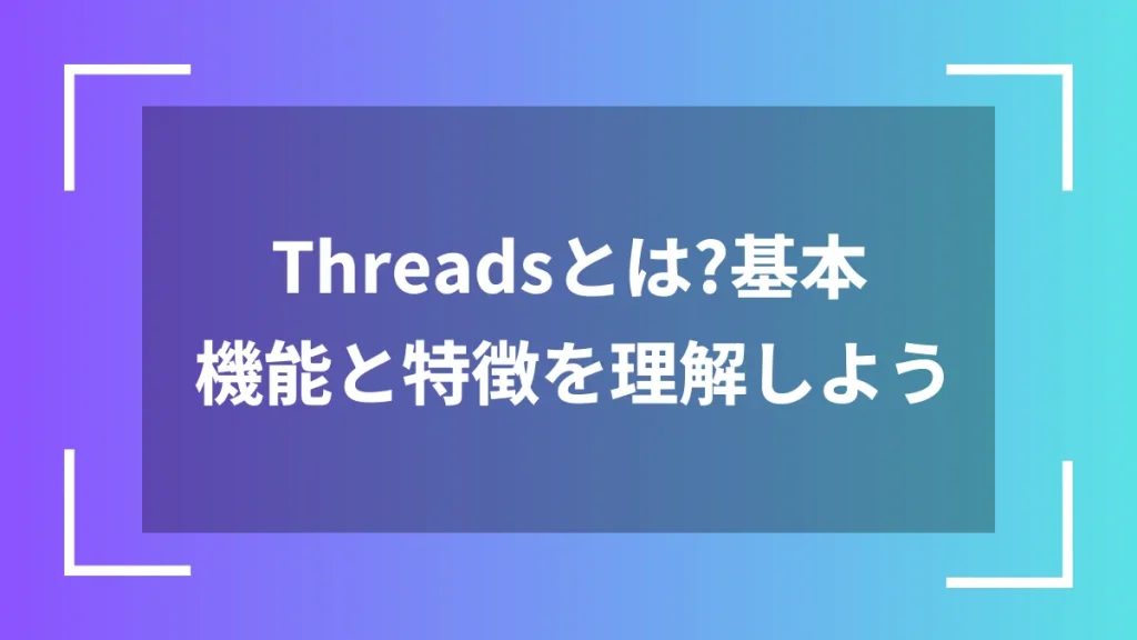 Threadsとは?基本機能と特徴を理解しよう