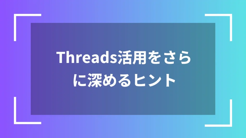 Threads活用をさらに深めるヒント