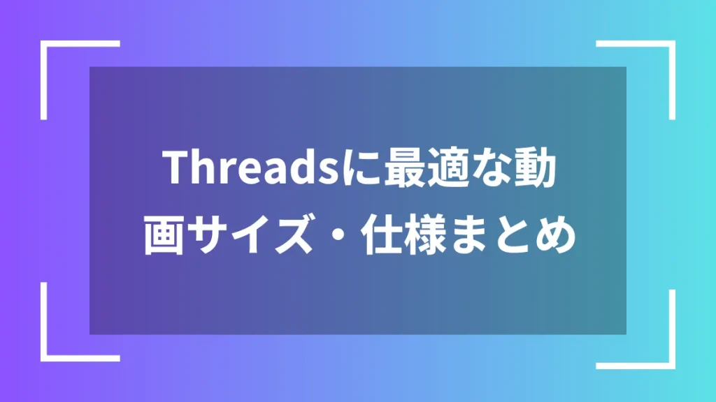 Threadsに最適な動画サイズ・仕様まとめ