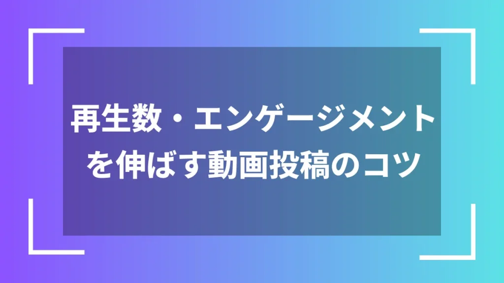 再生数・エンゲージメントを伸ばす動画投稿のコツ