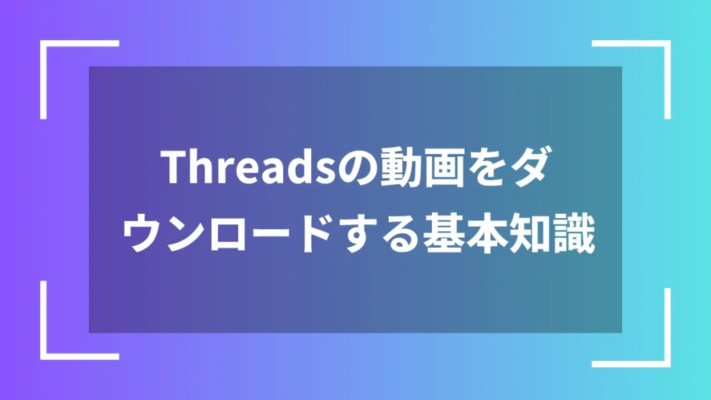 Threadsの動画をダウンロードする基本知識