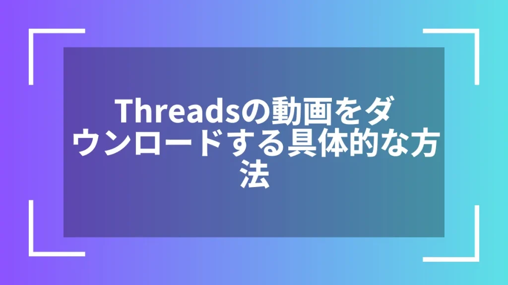 Threadsの動画をダウンロードする具体的な方法