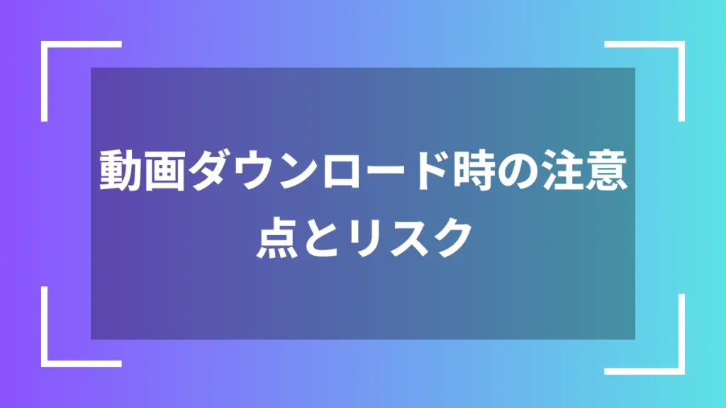 動画ダウンロード時の注意点とリスク