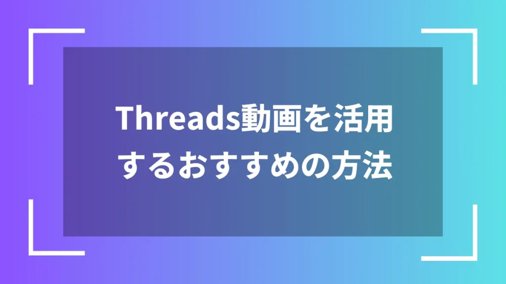 Threads動画を活用するおすすめの方法