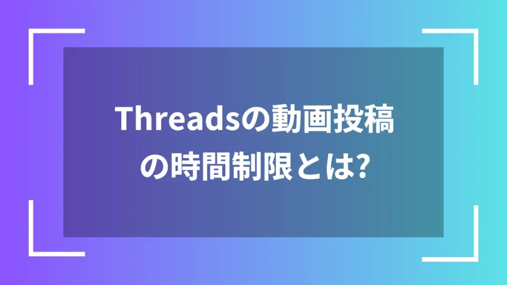 Threadsの動画投稿の時間制限とは？