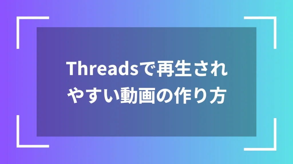 Threadsで再生されやすい動画の作り方