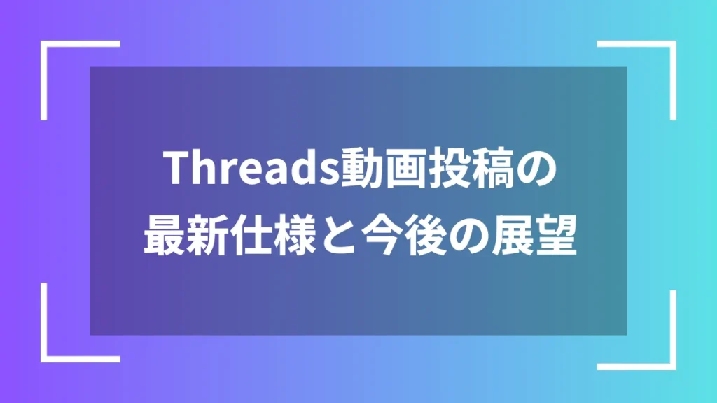 Threads動画投稿の最新仕様と今後の展望