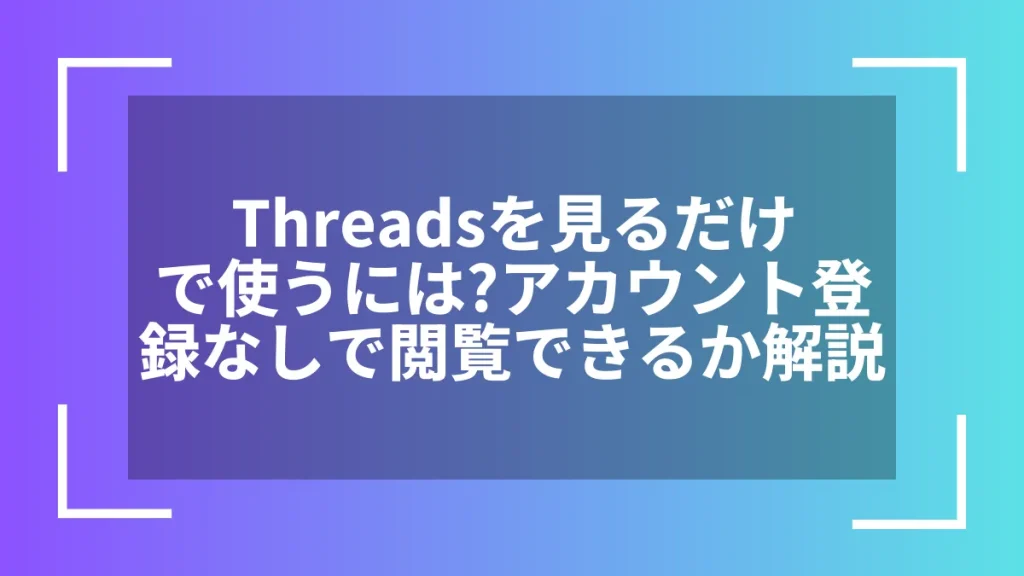 Threadsを見るだけで使うには？アカウント登録なしで閲覧できるか解説