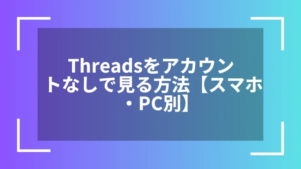 Threadsをアカウントなしで見る方法【スマホ・PC別】