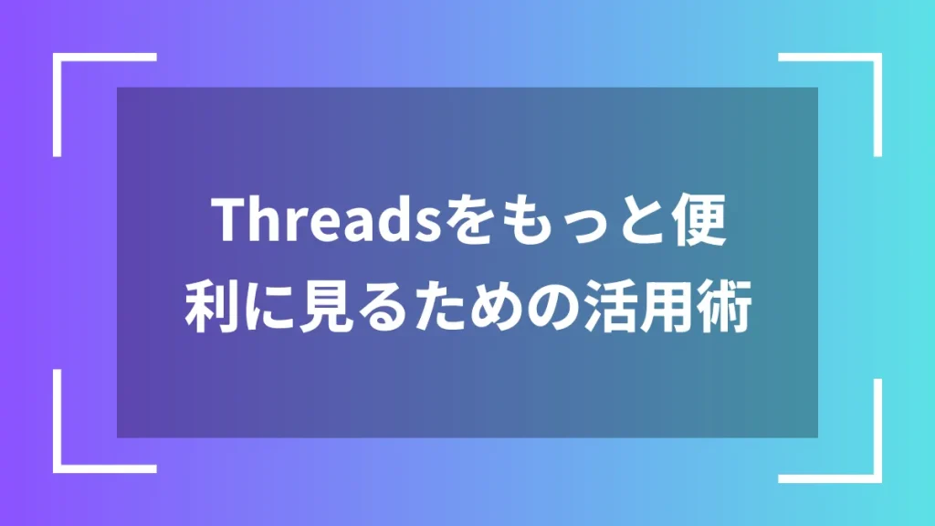 Threadsをもっと便利に見るための活用術