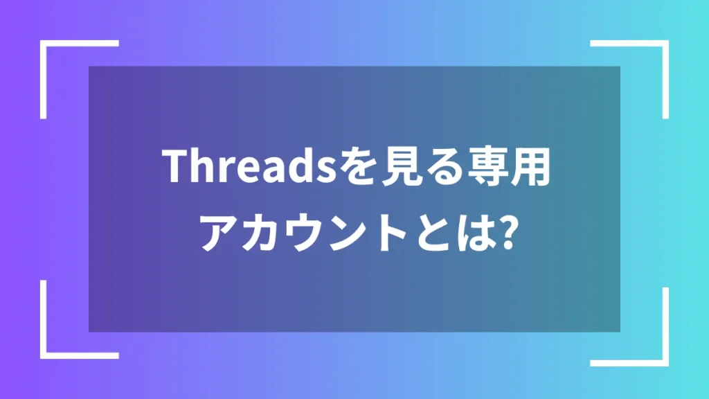 Threadsを見る専用アカウントとは？