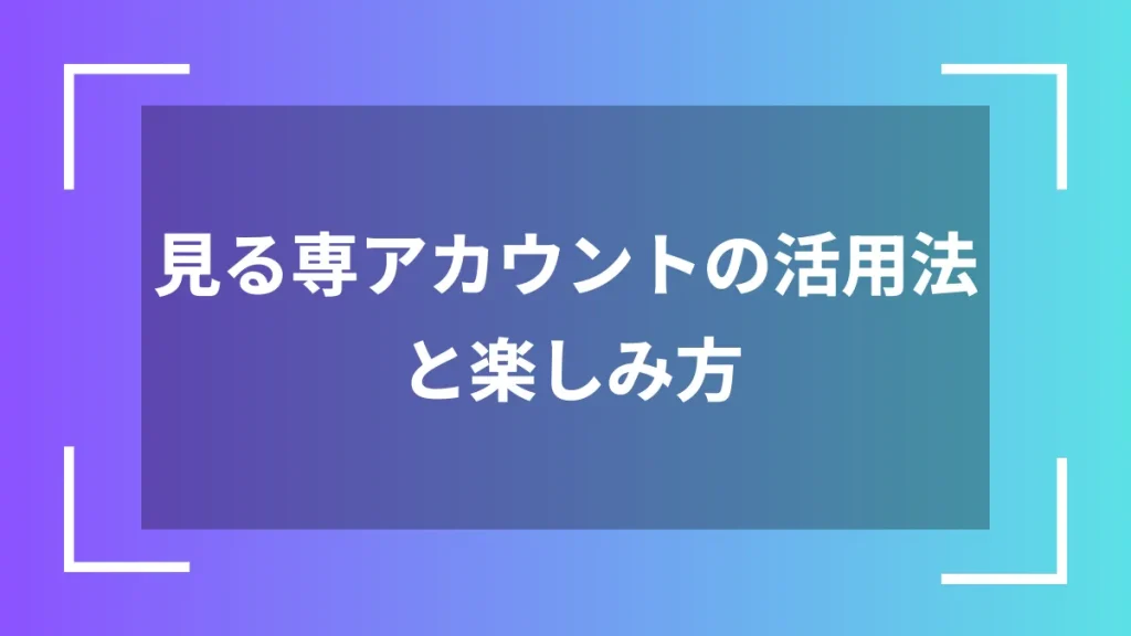 見る専アカウントの活用法と楽しみ方