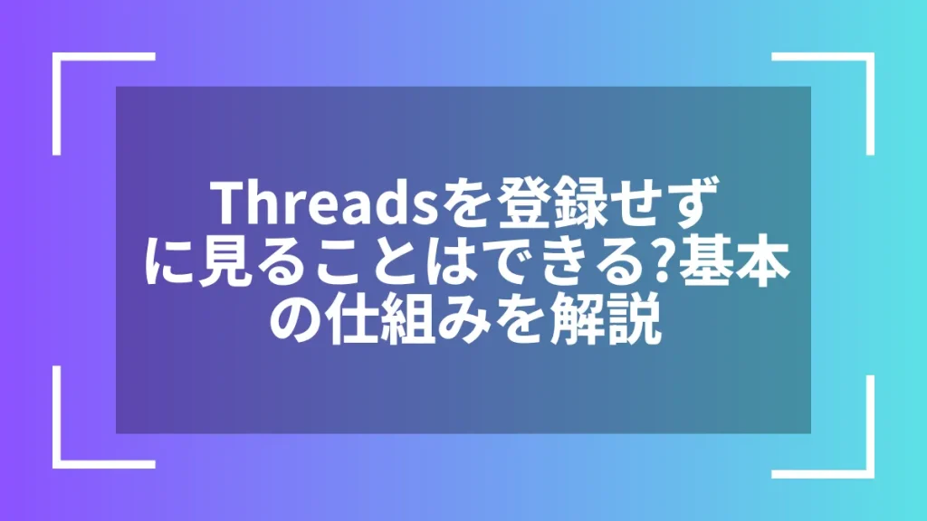 Threadsを登録せずに見ることはできる？基本の仕組みを解説