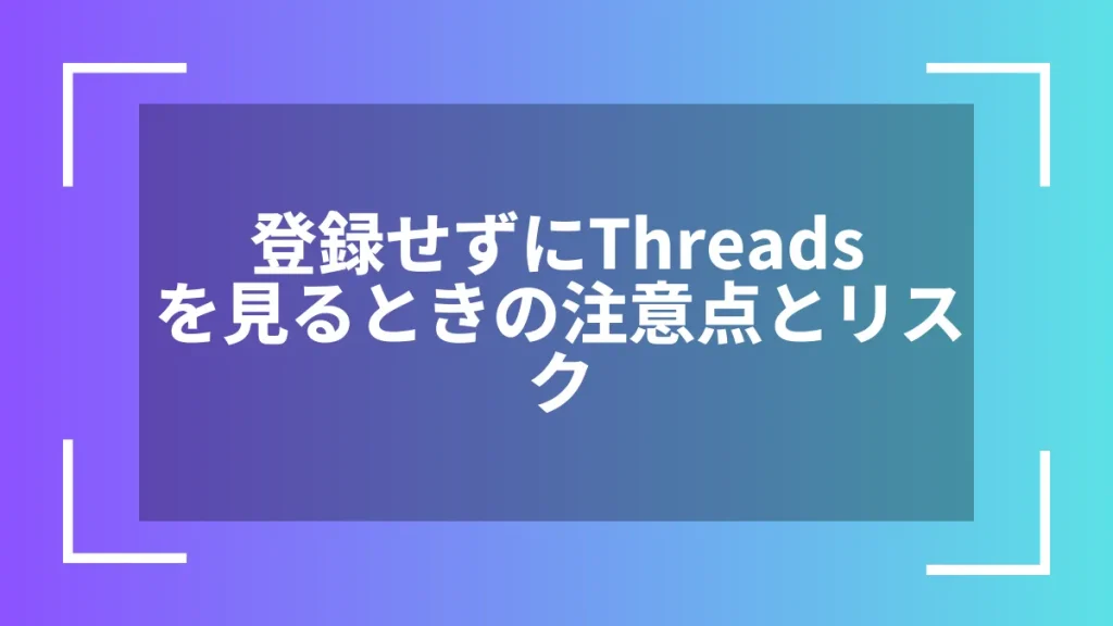 登録せずにThreadsを見るときの注意点とリスク