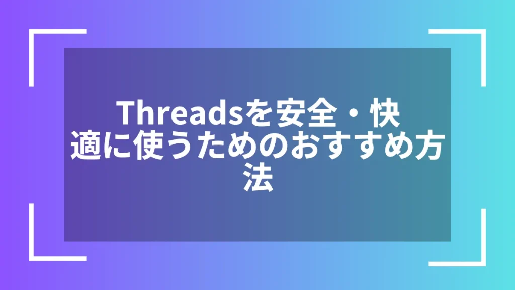 Threadsを安全・快適に使うためのおすすめ方法