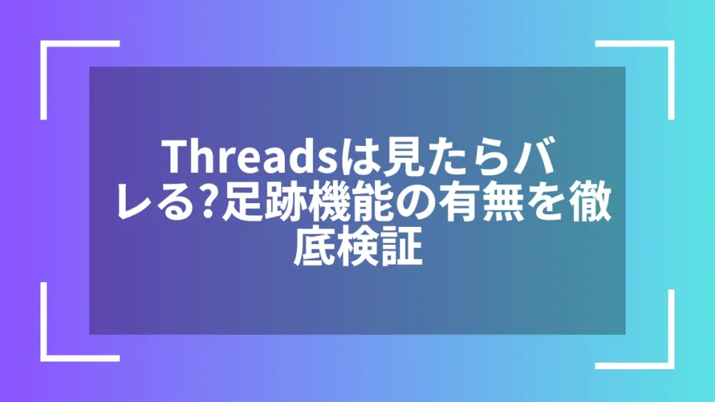 Threadsは見たらバレる?足跡機能の有無を徹底検証
