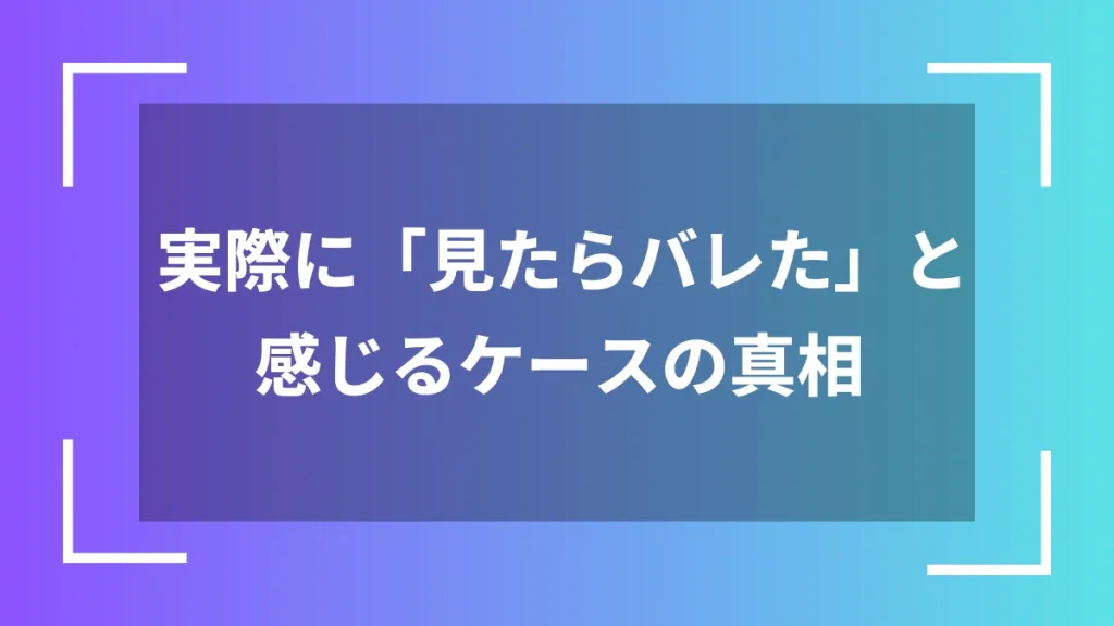 実際に「見たらバレた」と感じるケースの真相