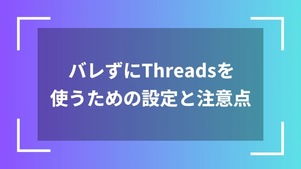 バレずにThreadsを使うための設定と注意点
