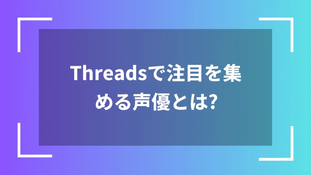 Threadsで注目を集める声優とは?