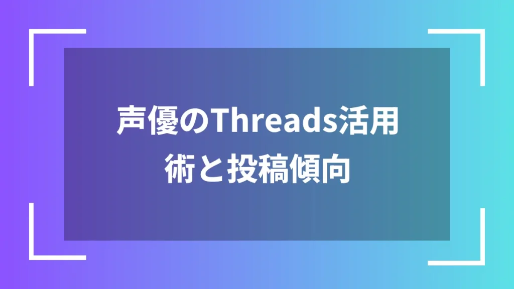 声優のThreads活用術と投稿傾向