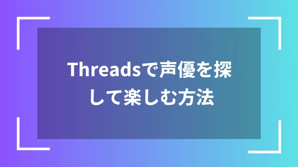 Threadsで声優を探して楽しむ方法