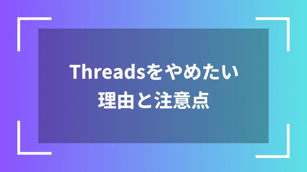 Threadsをやめたい理由と注意点