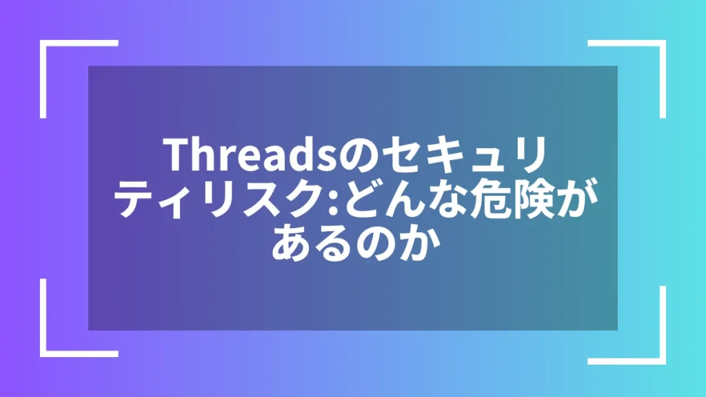 Threadsのセキュリティリスク:どんな危険があるのか