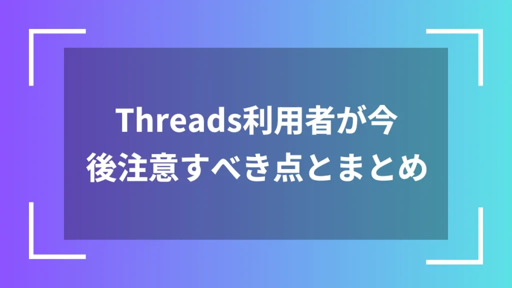 Threads利用者が今後注意すべき点とまとめ