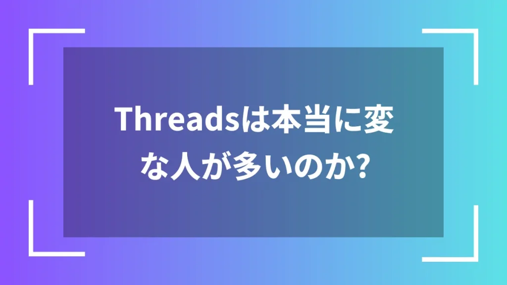 Threadsは本当に変な人が多いのか？