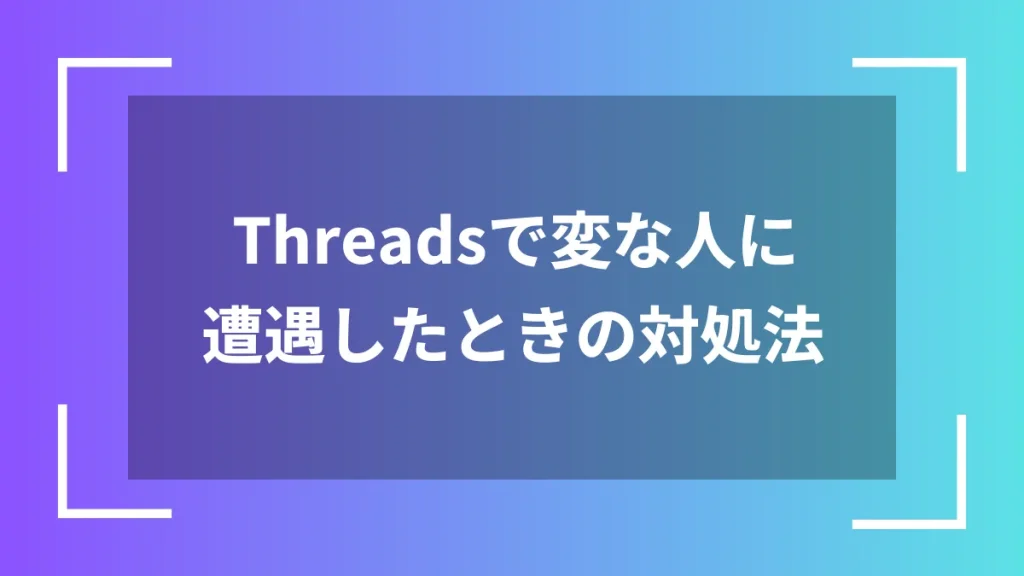 Threadsで変な人に遭遇したときの対処法