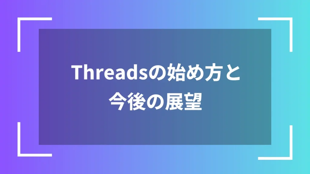 Threadsの始め方と今後の展望