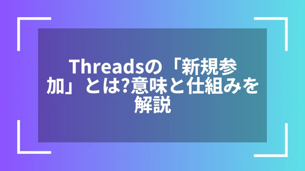 Threadsの「新規参加」とは?意味と仕組みを解説