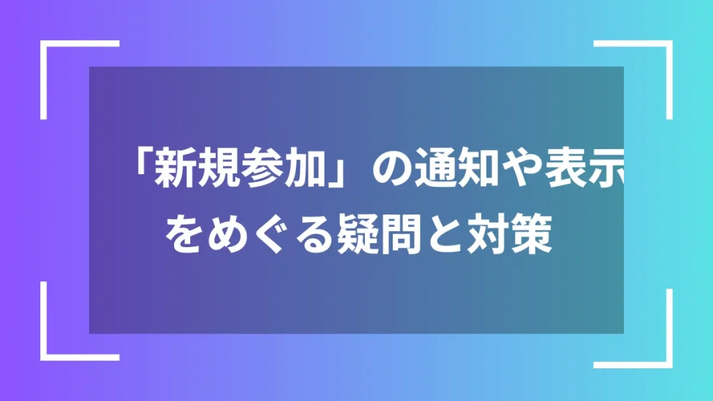 「新規参加」の通知や表示をめぐる疑問と対策