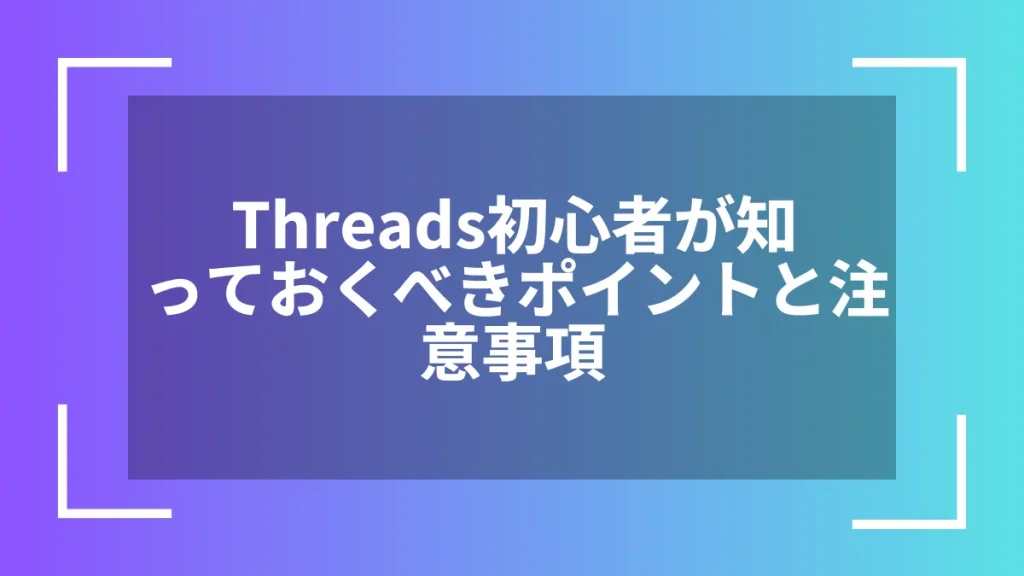 Threads初心者が知っておくべきポイントと注意事項