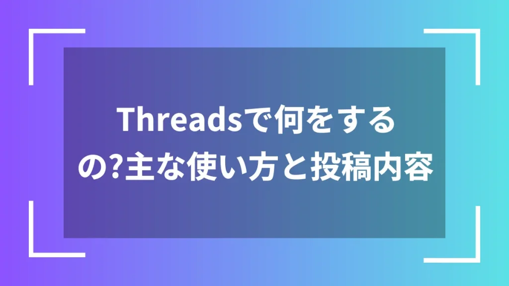 Threadsで何をするの?主な使い方と投稿内容