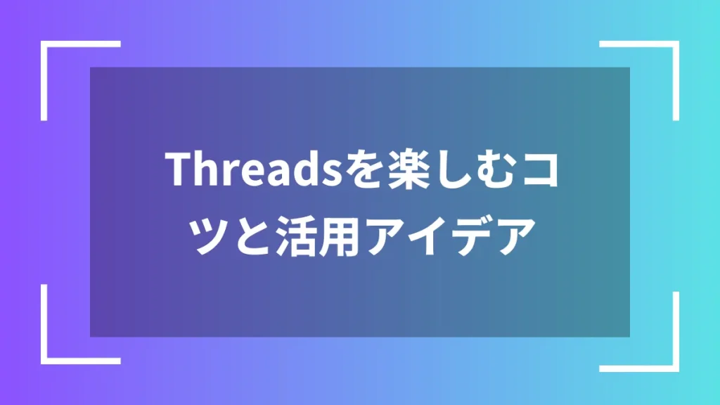 Threadsを楽しむコツと活用アイデア