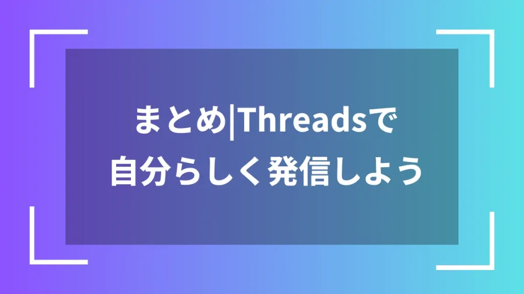 まとめ|Threadsで自分らしく発信しよう