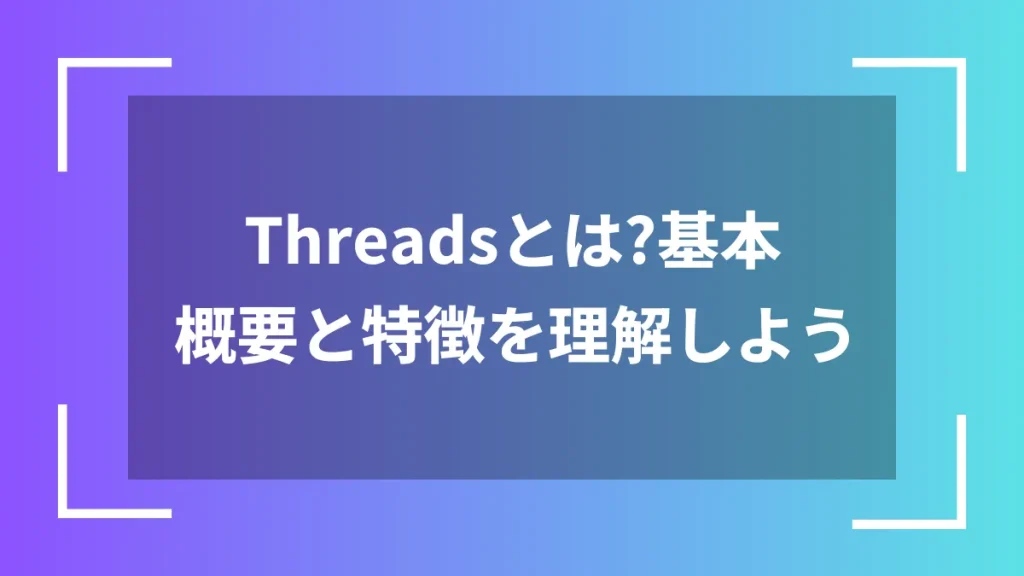 Threadsとは?基本概要と特徴を理解しよう
